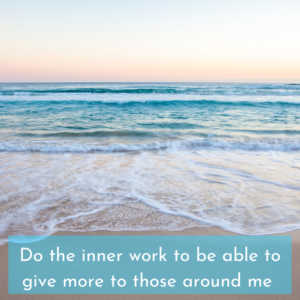 follows: Do the inner work to be able to give more to those around me.
